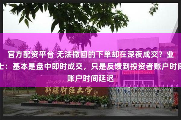 官方配资平台 无法撤回的下单却在深夜成交？业内人士：基本是盘中即时成交，只是反馈到投资者账户时间延迟