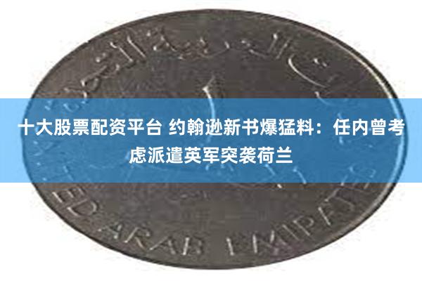 十大股票配资平台 约翰逊新书爆猛料：任内曾考虑派遣英军突袭荷兰