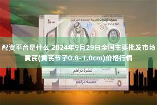 配资平台是什么 2024年9月29日全国主要批发市场黄芪(黄芪节子0.8-1.0cm)价格行情