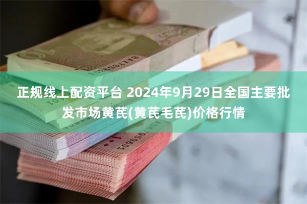 正规线上配资平台 2024年9月29日全国主要批发市场黄芪(黄芪毛芪)价格行情