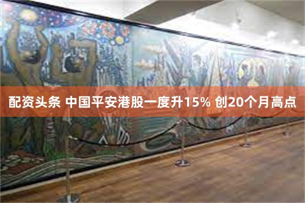 配资头条 中国平安港股一度升15% 创20个月高点