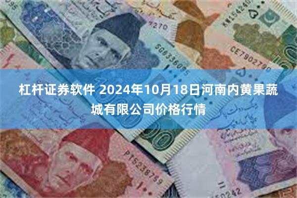 杠杆证券软件 2024年10月18日河南内黄果蔬城有限公司价格行情