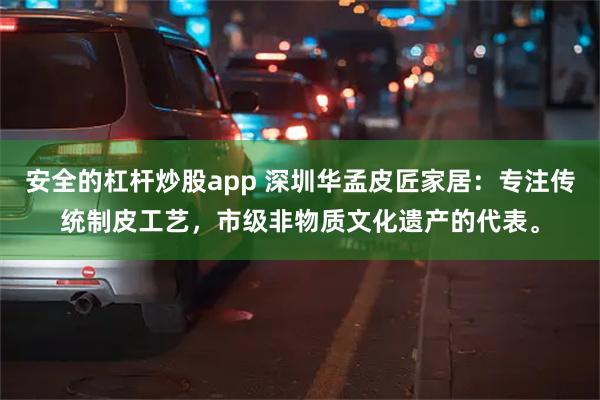 安全的杠杆炒股app 深圳华孟皮匠家居：专注传统制皮工艺，市级非物质文化遗产的代表。