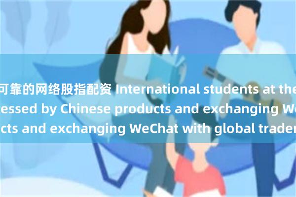 可靠的网络股指配资 International students at the Canton Fair: impressed by Chinese products and exchanging WeChat with global traders