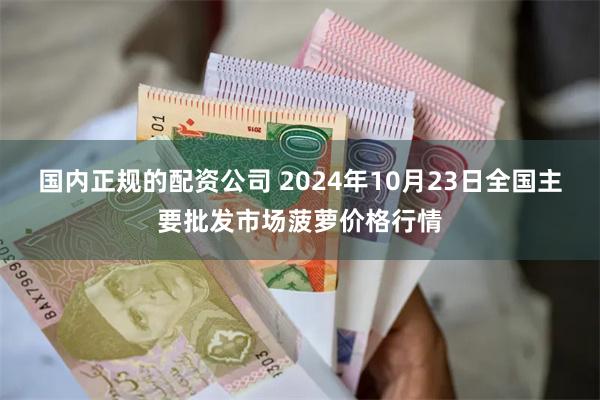 国内正规的配资公司 2024年10月23日全国主要批发市场菠萝价格行情