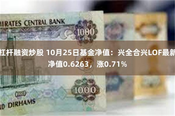 杠杆融资炒股 10月25日基金净值：兴全合兴LOF最新净值0.6263，涨0.71%