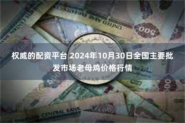 权威的配资平台 2024年10月30日全国主要批发市场老母鸡价格行情