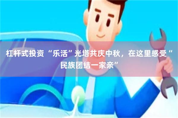 杠杆式投资 “乐活”光塔共庆中秋，在这里感受“民族团结一家亲”