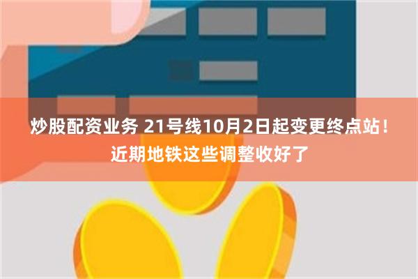 炒股配资业务 21号线10月2日起变更终点站！近期地铁这些调整收好了