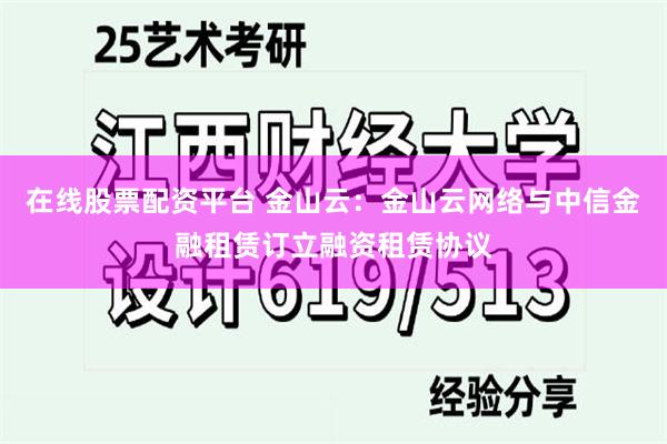 在线股票配资平台 金山云：金山云网络与中信金融租赁订立融资租赁协议