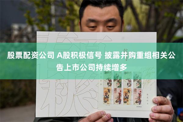 股票配资公司 A股积极信号 披露并购重组相关公告上市公司持续增多