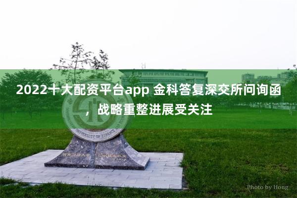 2022十大配资平台app 金科答复深交所问询函，战略重整进展受关注