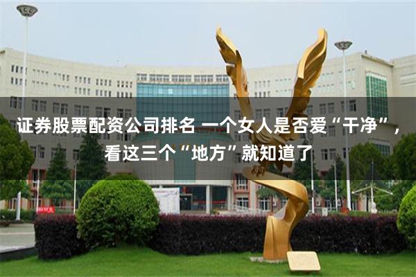 证券股票配资公司排名 一个女人是否爱“干净”，看这三个“地方”就知道了