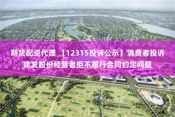 期货配资代理 【12315投诉公示】消费者投诉建发股份经营者拒不履行合同约定问题