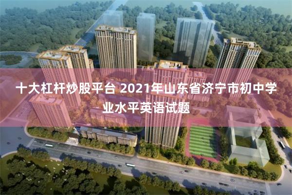 十大杠杆炒股平台 2021年山东省济宁市初中学业水平英语试题