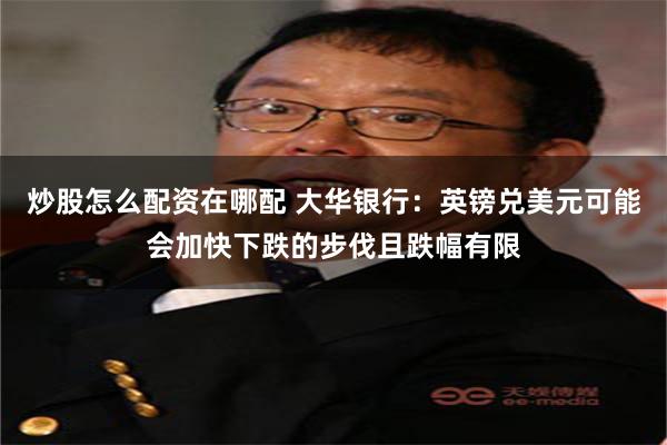 炒股怎么配资在哪配 大华银行：英镑兑美元可能会加快下跌的步伐且跌幅有限