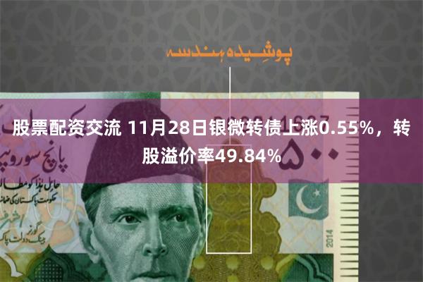 股票配资交流 11月28日银微转债上涨0.55%，转股溢价率49.84%