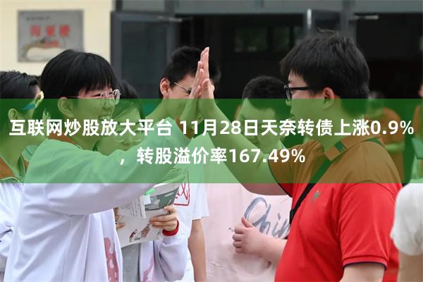 互联网炒股放大平台 11月28日天奈转债上涨0.9%，转股溢价率167.49%