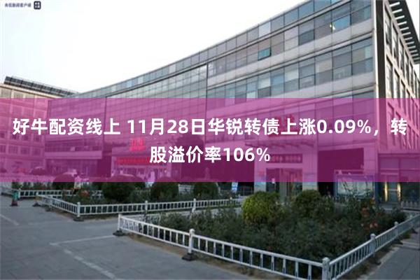 好牛配资线上 11月28日华锐转债上涨0.09%，转股溢价率106%