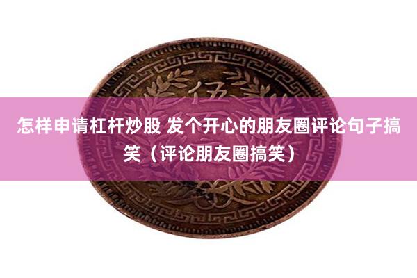 怎样申请杠杆炒股 发个开心的朋友圈评论句子搞笑（评论朋友圈搞笑）