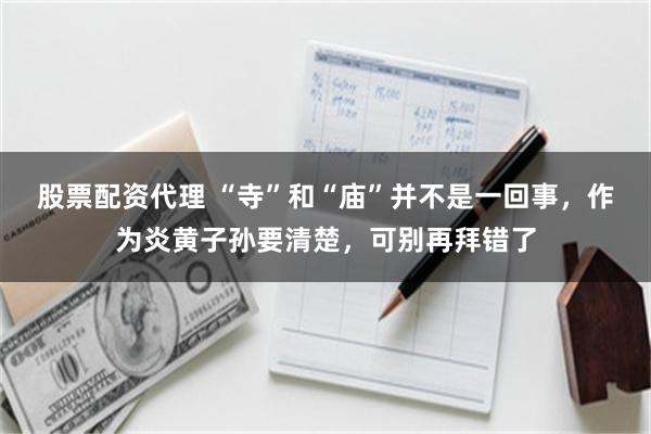 股票配资代理 “寺”和“庙”并不是一回事，作为炎黄子孙要清楚，可别再拜错了