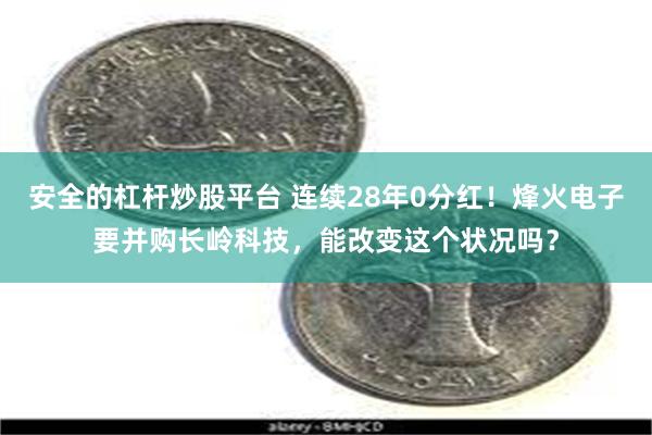 安全的杠杆炒股平台 连续28年0分红！烽火电子要并购长岭科技，能改变这个状况吗？