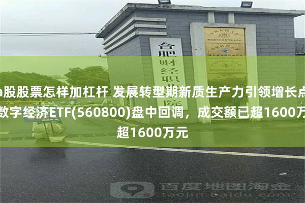 a股股票怎样加杠杆 发展转型期新质生产力引领增长点，数字经济ETF(560800)盘中回调，成交额已超1600万元