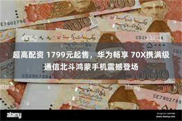 超高配资 1799元起售，华为畅享 70X携满级通信北斗鸿蒙手机震撼登场