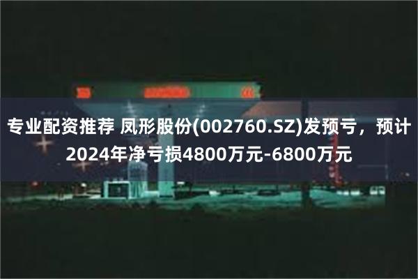 专业配资推荐 凤形股份(002760.SZ)发预亏，预计2024年净亏损4800万元-6800万元