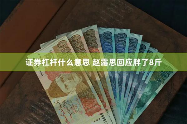 证券杠杆什么意思 赵露思回应胖了8斤