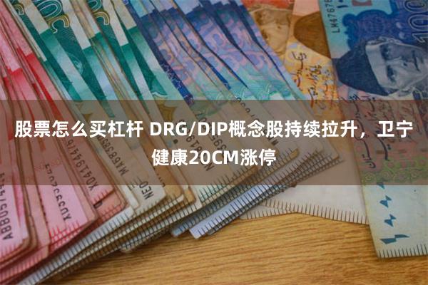 股票怎么买杠杆 DRG/DIP概念股持续拉升，卫宁健康20CM涨停