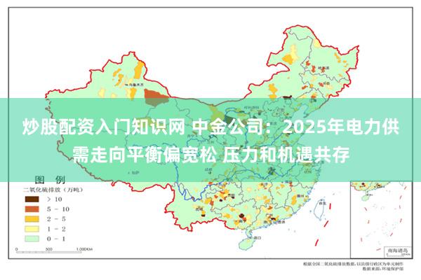 炒股配资入门知识网 中金公司：2025年电力供需走向平衡偏宽松 压力和机遇共存