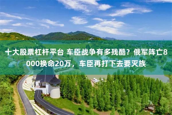 十大股票杠杆平台 车臣战争有多残酷？俄军阵亡8000换命20万，车臣再打下去要灭族