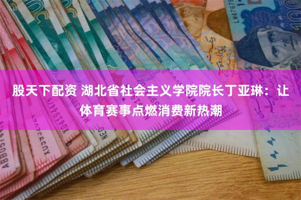 股天下配资 湖北省社会主义学院院长丁亚琳：让体育赛事点燃消费新热潮