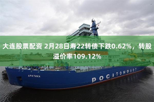 大连股票配资 2月28日寿22转债下跌0.62%，转股溢价率109.12%