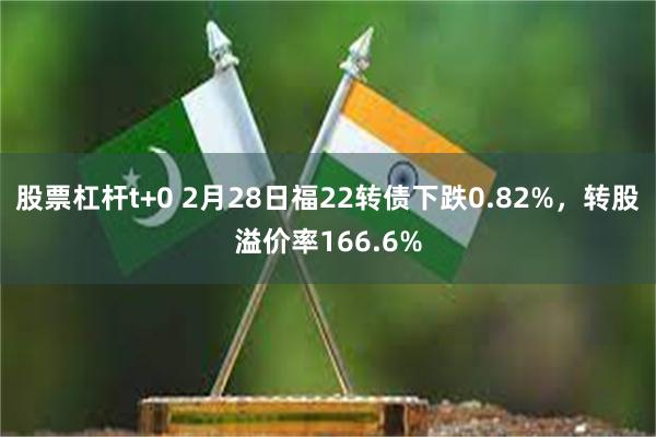 股票杠杆t+0 2月28日福22转债下跌0.82%，转股溢价率166.6%