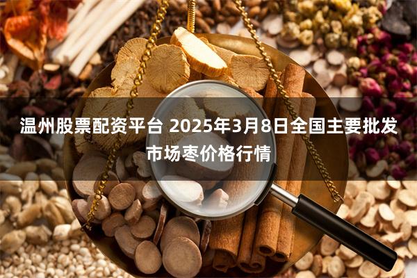 温州股票配资平台 2025年3月8日全国主要批发市场枣价格行情