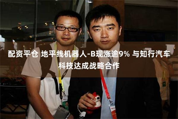 配资平仓 地平线机器人-B现涨逾9% 与知行汽车科技达成战略合作